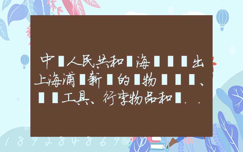 中華人民共和國海關對進出上海浦東新區的貨物、運輸工具、行李物品和郵...
